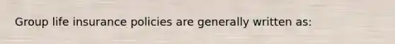 Group life insurance policies are generally written as: