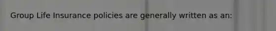 Group Life Insurance policies are generally written as an: