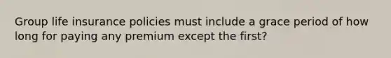 Group life insurance policies must include a grace period of how long for paying any premium except the first?