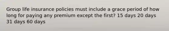 Group life insurance policies must include a grace period of how long for paying any premium except the first? 15 days 20 days 31 days 60 days