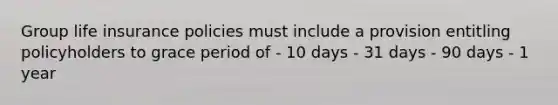 Group life insurance policies must include a provision entitling policyholders to grace period of - 10 days - 31 days - 90 days - 1 year