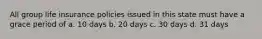 All group life insurance policies issued in this state must have a grace period of a. 10 days b. 20 days c. 30 days d. 31 days