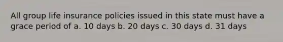 All group life insurance policies issued in this state must have a grace period of a. 10 days b. 20 days c. 30 days d. 31 days