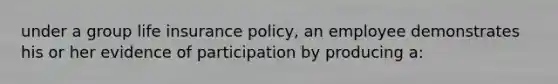 under a group life insurance policy, an employee demonstrates his or her evidence of participation by producing a: