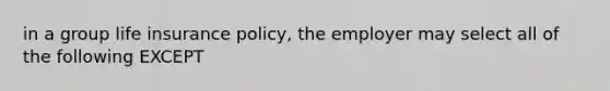 in a group life insurance policy, the employer may select all of the following EXCEPT