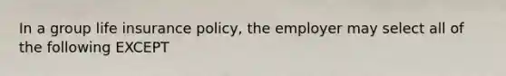 In a group life insurance policy, the employer may select all of the following EXCEPT