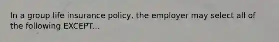 In a group life insurance policy, the employer may select all of the following EXCEPT...