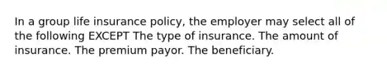 In a group life insurance policy, the employer may select all of the following EXCEPT The type of insurance. The amount of insurance. The premium payor. The beneficiary.