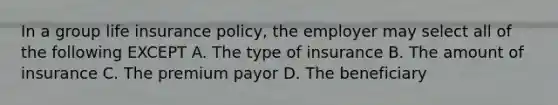 In a group life insurance policy, the employer may select all of the following EXCEPT A. The type of insurance B. The amount of insurance C. The premium payor D. The beneficiary