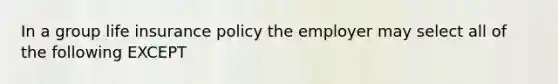 In a group life insurance policy the employer may select all of the following EXCEPT