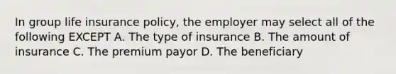 In group life insurance policy, the employer may select all of the following EXCEPT A. The type of insurance B. The amount of insurance C. The premium payor D. The beneficiary