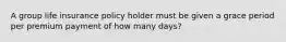 A group life insurance policy holder must be given a grace period per premium payment of how many days?