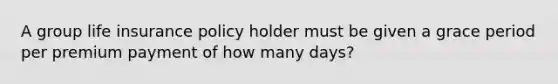 A group life insurance policy holder must be given a grace period per premium payment of how many days?