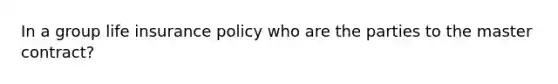 In a group life insurance policy who are the parties to the master contract?