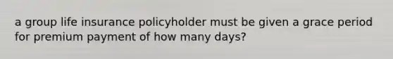 a group life insurance policyholder must be given a grace period for premium payment of how many days?