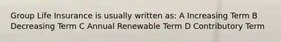 Group Life Insurance is usually written as: A Increasing Term B Decreasing Term C Annual Renewable Term D Contributory Term