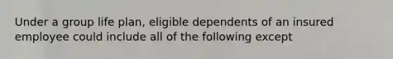 Under a group life plan, eligible dependents of an insured employee could include all of the following except