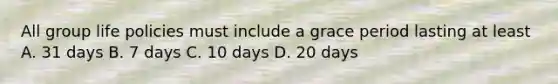 All group life policies must include a grace period lasting at least A. 31 days B. 7 days C. 10 days D. 20 days