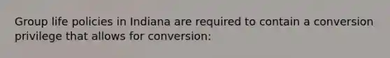 Group life policies in Indiana are required to contain a conversion privilege that allows for conversion: