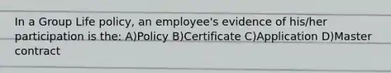 In a Group Life policy, an employee's evidence of his/her participation is the: A)Policy B)Certificate C)Application D)Master contract