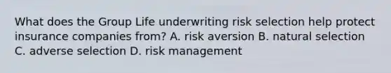 What does the Group Life underwriting risk selection help protect insurance companies from? A. risk aversion B. natural selection C. adverse selection D. risk management