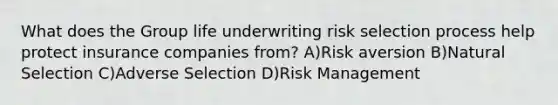 What does the Group life underwriting risk selection process help protect insurance companies from? A)Risk aversion B)Natural Selection C)Adverse Selection D)Risk Management