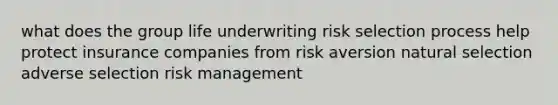 what does the group life underwriting risk selection process help protect insurance companies from risk aversion natural selection adverse selection risk management