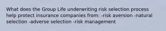 What does the Group Life underwriting risk selection process help protect insurance companies from: -risk aversion -natural selection -adverse selection -risk management