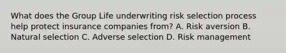 What does the Group Life underwriting risk selection process help protect insurance companies from? A. Risk aversion B. Natural selection C. Adverse selection D. Risk management