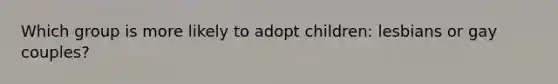 Which group is more likely to adopt children: lesbians or gay couples?