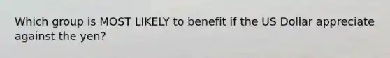 Which group is MOST LIKELY to benefit if the US Dollar appreciate against the yen?