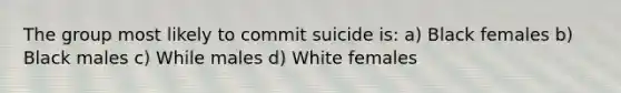 The group most likely to commit suicide is: a) Black females b) Black males c) While males d) White females