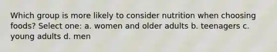 Which group is more likely to consider nutrition when choosing foods? Select one: a. women and older adults b. teenagers c. young adults d. men