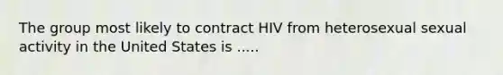 The group most likely to contract HIV from heterosexual sexual activity in the United States is .....