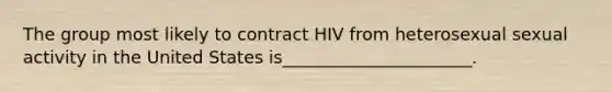 The group most likely to contract HIV from heterosexual sexual activity in the United States is______________________.