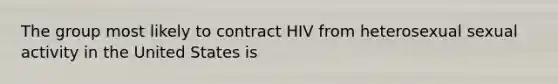 The group most likely to contract HIV from heterosexual sexual activity in the United States is