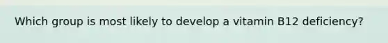 Which group is most likely to develop a vitamin B12 deficiency?