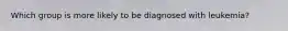 Which group is more likely to be diagnosed with leukemia?