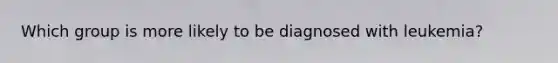 Which group is more likely to be diagnosed with leukemia?