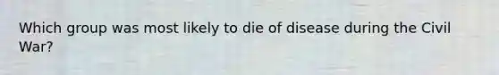 Which group was most likely to die of disease during the Civil War?