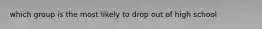 which group is the most likely to drop out of high school