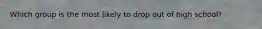 Which group is the most likely to drop out of high school?