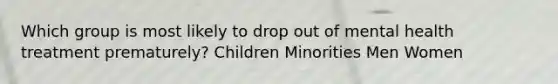 Which group is most likely to drop out of mental health treatment prematurely? Children Minorities Men Women