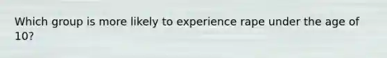 Which group is more likely to experience rape under the age of 10?