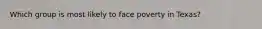 Which group is most likely to face poverty in Texas?