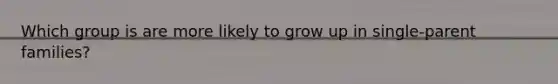 Which group is are more likely to grow up in single-parent families?