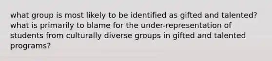 what group is most likely to be identified as gifted and talented? what is primarily to blame for the under-representation of students from culturally diverse groups in gifted and talented programs?