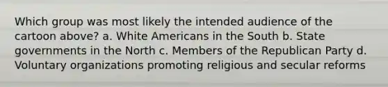 Which group was most likely the intended audience of the cartoon above? a. White Americans in the South b. State governments in the North c. Members of the Republican Party d. Voluntary organizations promoting religious and secular reforms