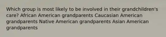 Which group is most likely to be involved in their grandchildren's care? African American grandparents Caucasian American grandparents Native American grandparents Asian American grandparents