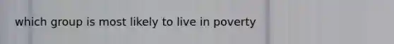which group is most likely to live in poverty
